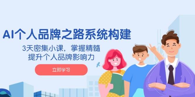 AI 个人品牌之路系统构建,3天密集小课,掌握精髓,提升个人品牌影响力