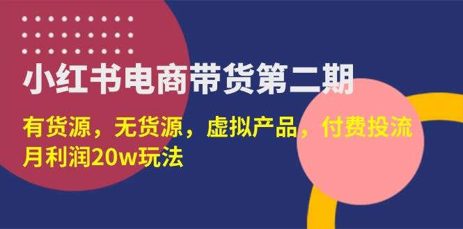 小红书电商带货第二期,有货源,无货源,虚拟产品,付费投流,月利润20w