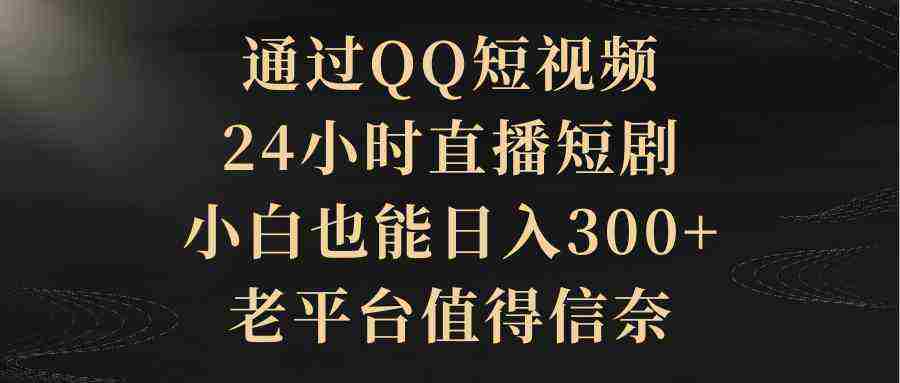 通过QQ短视频、24小时直播短剧,小白也能日入300+,老平台值得信奈