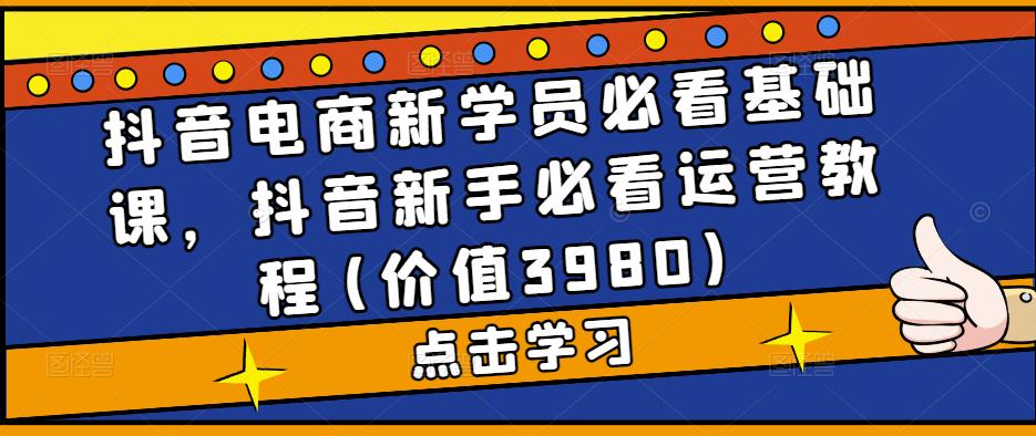 抖音电商新学员必看基次，抖音新手必看运营教程(价值3980)