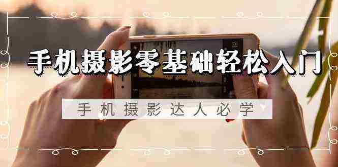 手机摄影零基础轻松入门，手机摄影-达人必学，不限手机品牌-无水游程