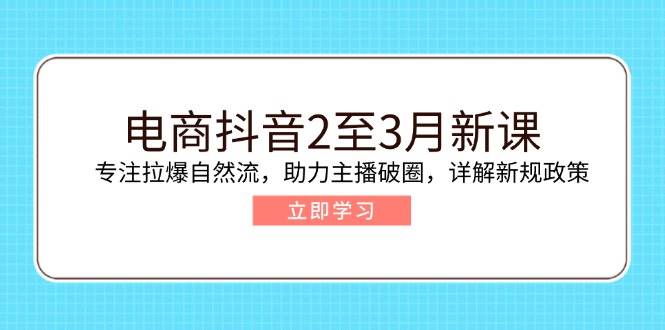 电商抖音2至3月新课:专注拉爆自然流,助力主播破圈,详解新规政策