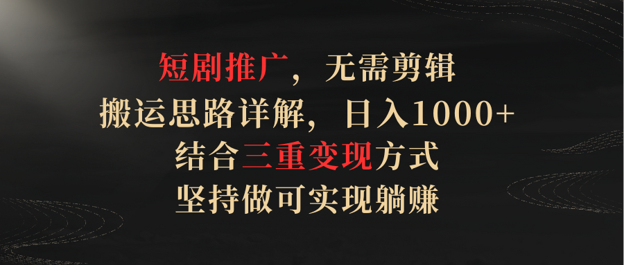 短剧推广，无需剪辑，搬运思路详解，日入1000+，结合三重变现方式，坚持做可实现躺赚揭秘