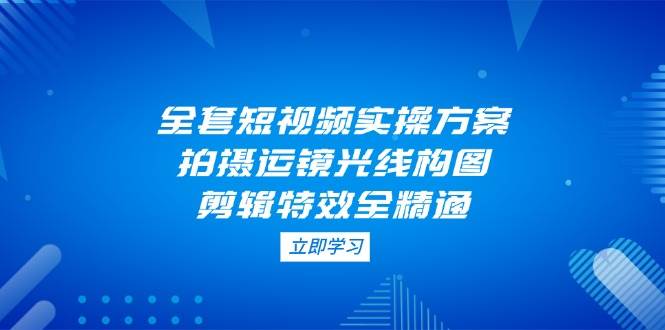 全套短视频实操方案,拍摄运镜光线构图,剪辑特效全精通