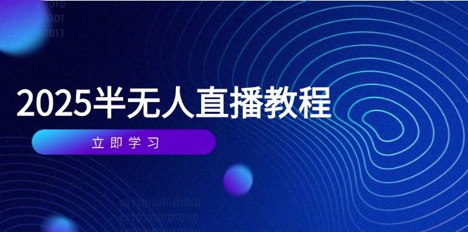 半无人直播课(2025/4月) 基础到实操全覆盖，选品/剪辑/直播搭建与话术训练