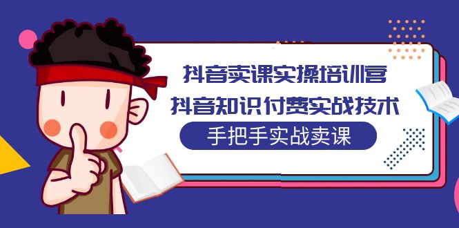抖音卖课实操培训营:抖音知识付费实战技术,手把手实战课!