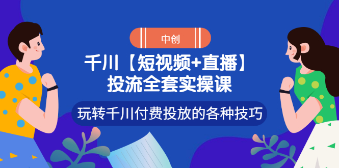 短视频+直播投流全套实操课，玩转千川付费投放的各种技巧