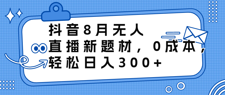 抖音8月无人直播新题材,0成本,轻松日入300+