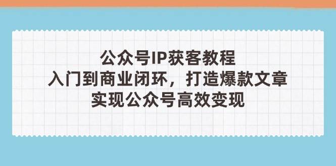 公众号IP获客教程(第3期)，从入门到商业闭环，打造爆款文章，实现公众…