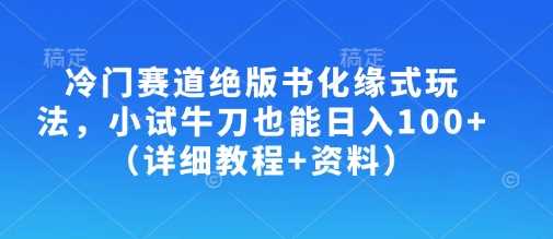 冷门赛道绝版书化缘式玩法,小试牛刀也能日入100+(详细教程+资料)