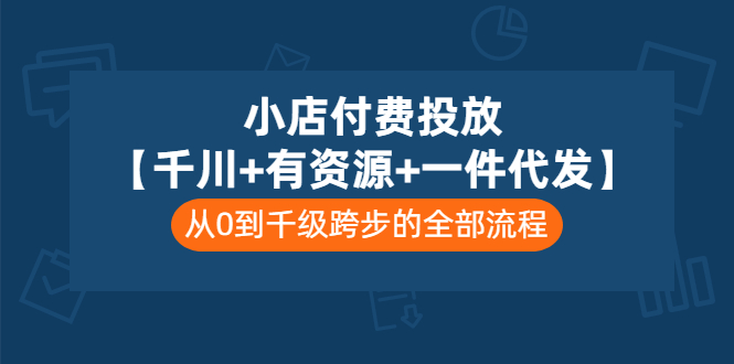 小店付费投放千川+有资源+一件代发全套课程,从0到千级跨步的全部流程