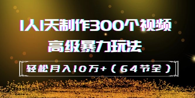 抖音带货:1人1天制作300个视频高级暴力玩法,轻松月入10万+