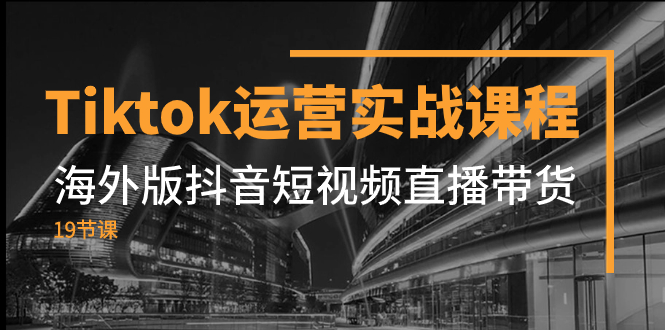 Tiktok运营实战课程，海外版抖音短视频直播带货