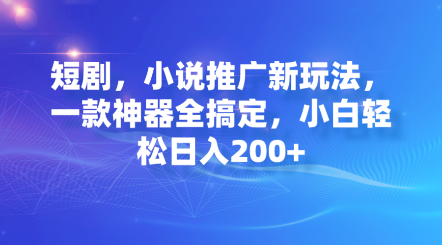 短剧,小说推广新玩法,一款神器全搞定,小白轻松日入200+