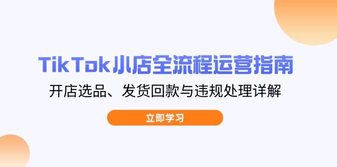 TikTok小店全流程运营指南,开店选品、发货回款与违规处理详解