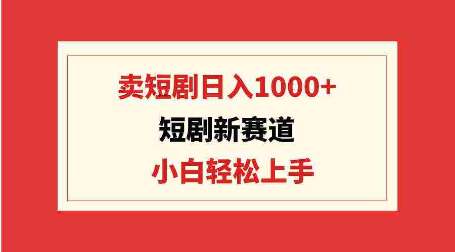 短剧新赛道:卖短剧日入1000+,小白轻松上手,可批量