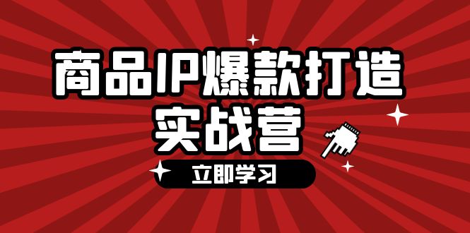 商品-IP爆款打造实战营第四期，手把手教你打造商品IP，爆款 不断