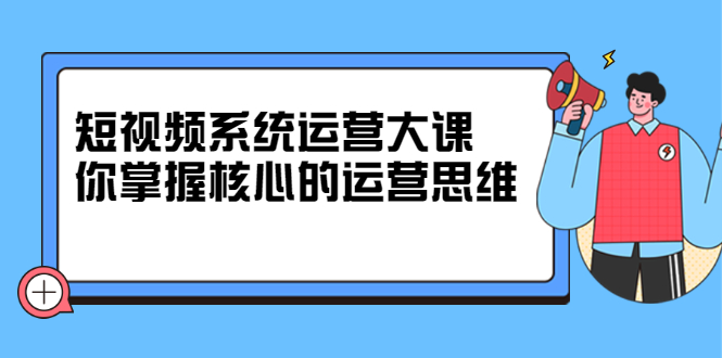 短视频系统运营大课,你掌握核心的运营思维