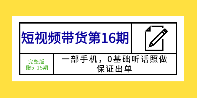 短视频带货第16期:一部手机,0基础听话照做,保证出单 (完整版 赠5-15期)