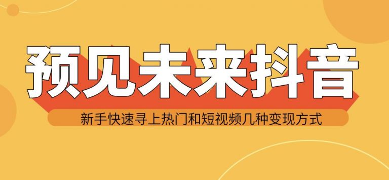 预见未来抖音新手实战操作，快速寻上热门和变现方式