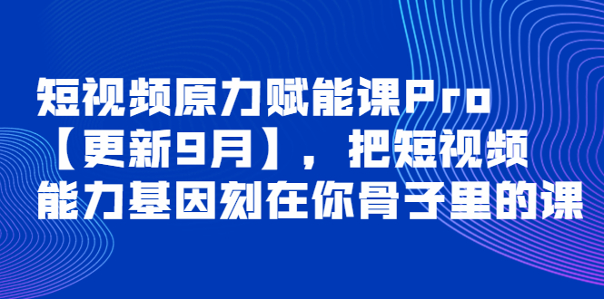 短视频原力赋能课Pro更新9月，把短视频能力基因刻在你骨子里的课