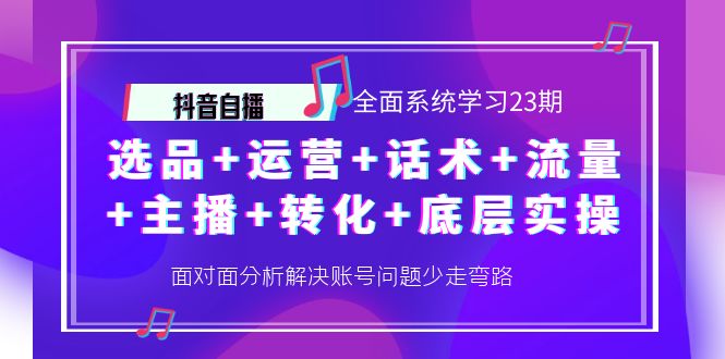 抖音自播 全面系统学习23期:选品+运营+话术+流量+主播+转化+底层实操