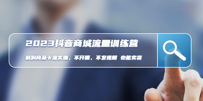 2023抖音商城流量班:利润商品卡流实操,不开播-不发视频-也能卖货(无水印)