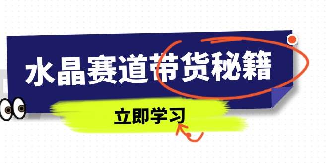 水晶赛道带货秘籍,国学结合、短视频起号、拍摄技巧、直播话术等内容