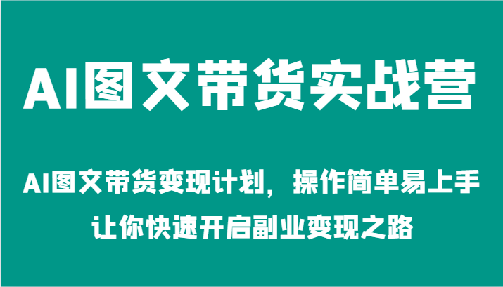 AI图文带货实战营-AI图文带货变现计划,操作简单易上手,让你快速开启副业变现之路