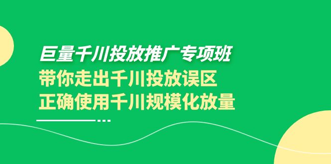 巨量千川投放推广专项班,带你走出千川投放误区正确使用千川规模化放量