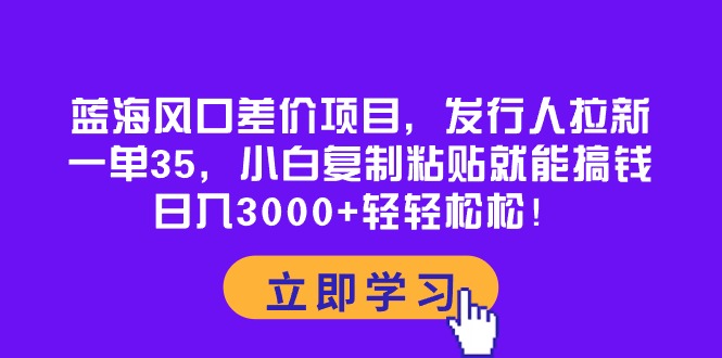 蓝海风口差价项目,发行人拉新,一单35,小白复制粘贴就能搞钱!日入30…