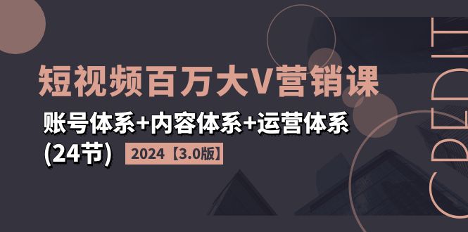2024短视频·百万大V营销课3.0版账号体系+内容体系+运营体系(24节)
