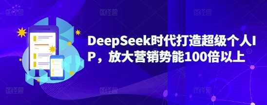 DeepSeek时代打造超级个人IP,放大营销势能100倍以上