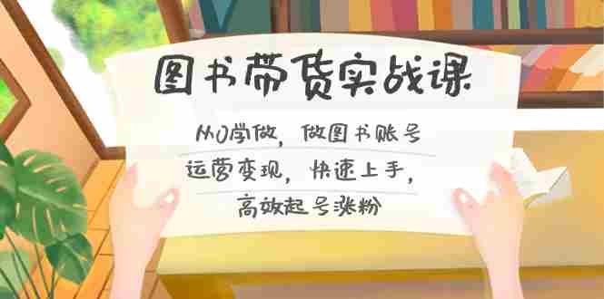图书带货实战课2.0，从0学做，做图书账号运营变现，快速上手，高效起号涨粉