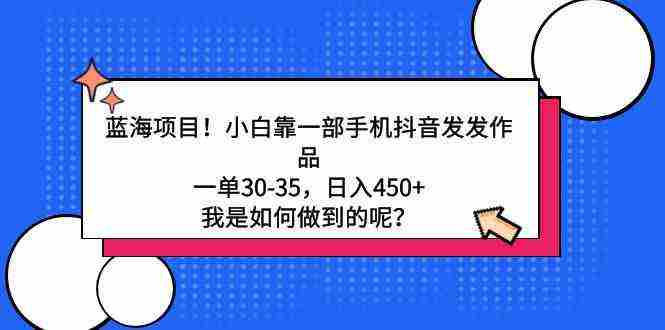 蓝海项目!小白靠一部手机抖音发发作品,一单30-35,日入450+,我是如何…