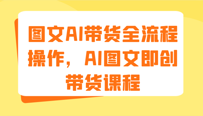 图文AI带货全流程操作，AI图文即创带货课程